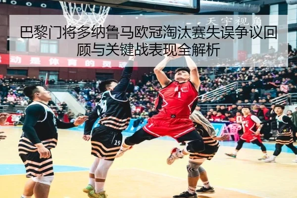 巴黎门将多纳鲁马欧冠淘汰赛失误争议回顾与关键战表现全解析