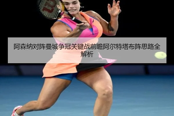 阿森纳对阵曼城争冠关键战前瞻阿尔特塔布阵思路全解析