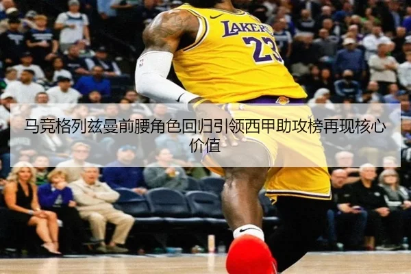 马竞格列兹曼前腰角色回归引领西甲助攻榜再现核心价值