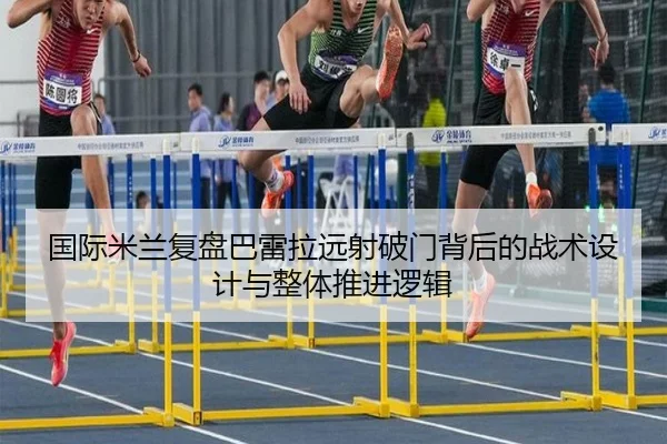 国际米兰复盘巴雷拉远射破门背后的战术设计与整体推进逻辑