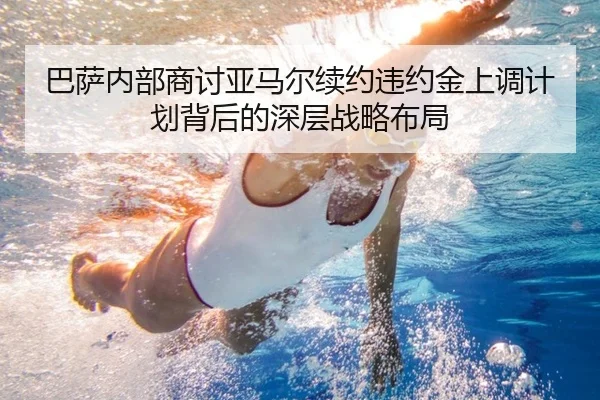 巴萨内部商讨亚马尔续约违约金上调计划背后的深层战略布局