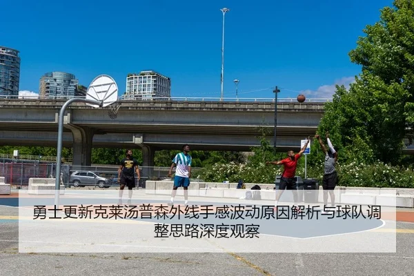 勇士更新克莱汤普森外线手感波动原因解析与球队调整思路深度观察