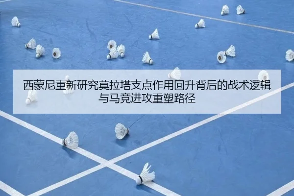 西蒙尼重新研究莫拉塔支点作用回升背后的战术逻辑与马竞进攻重塑路径
