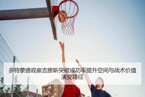 多特蒙德观察吉滕斯突破成功率提升空间与战术价值演变路径