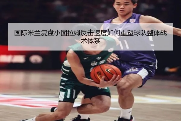 国际米兰复盘小图拉姆反击速度如何重塑球队整体战术体系