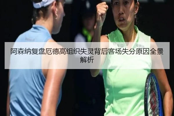 阿森纳复盘厄德高组织失灵背后客场失分原因全景解析