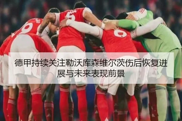 德甲持续关注勒沃库森维尔茨伤后恢复进展与未来表现前景