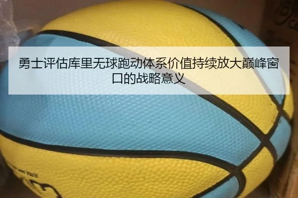 勇士评估库里无球跑动体系价值持续放大巅峰窗口的战略意义