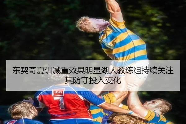 东契奇夏训减重效果明显湖人教练组持续关注其防守投入变化