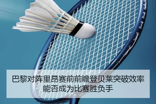 巴黎对阵里昂赛前前瞻登贝莱突破效率能否成为比赛胜负手
